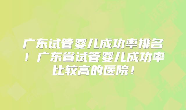广东试管婴儿成功率排名！广东省试管婴儿成功率比较高的医院！