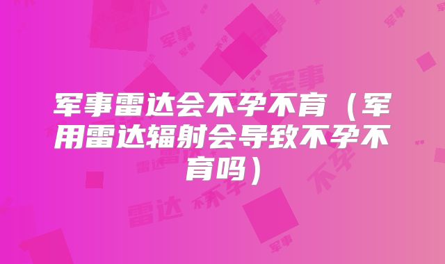 军事雷达会不孕不育（军用雷达辐射会导致不孕不育吗）