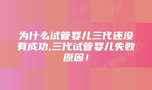 为什么试管婴儿三代还没有成功,三代试管婴儿失败原因！