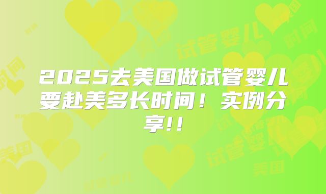 2025去美国做试管婴儿要赴美多长时间!实例分享!!