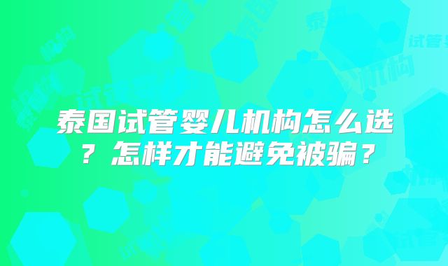泰国试管婴儿机构怎么选？怎样才能避免被骗？
