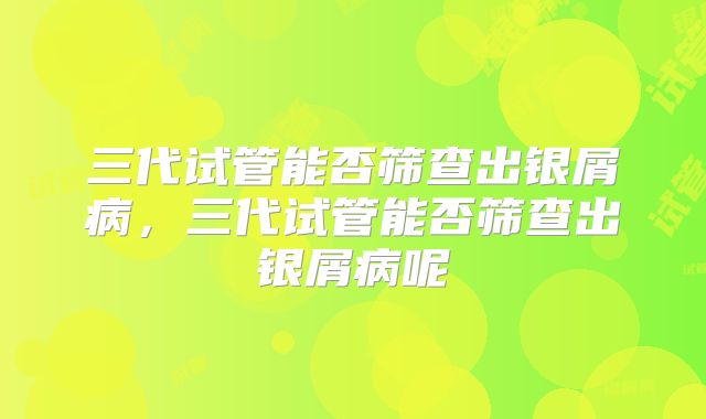 三代试管能否筛查出银屑病，三代试管能否筛查出银屑病呢