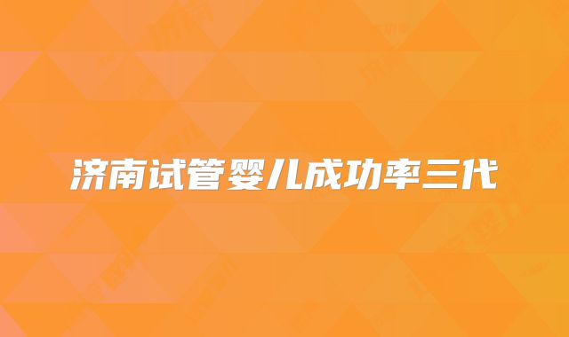 济南试管婴儿成功率三代