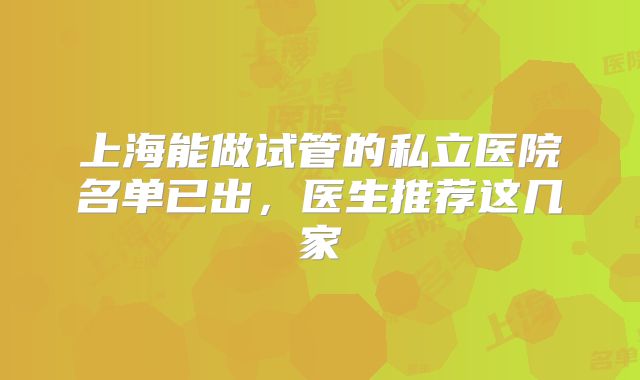 上海能做试管的私立医院名单已出，医生推荐这几家