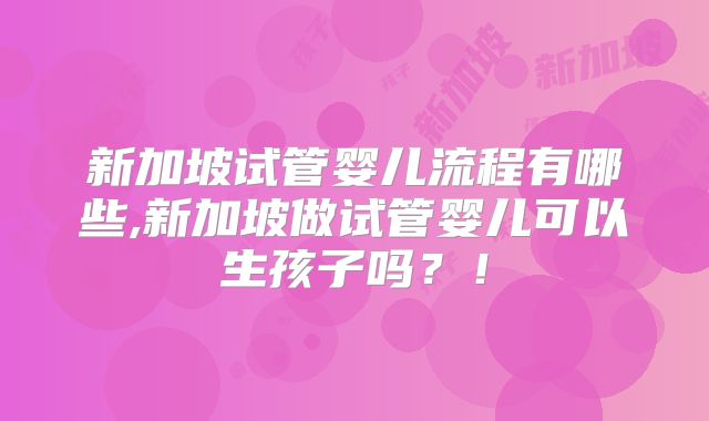 新加坡试管婴儿流程有哪些,新加坡做试管婴儿可以生孩子吗?!