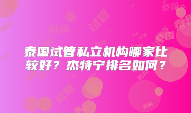 泰国试管私立机构哪家比较好？杰特宁排名如何？