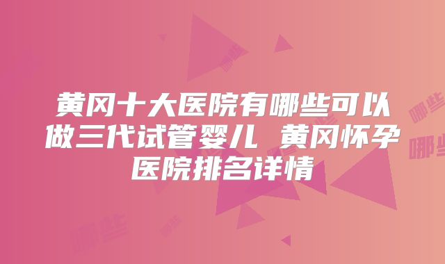 黄冈十大医院有哪些可以做三代试管婴儿 黄冈怀孕医院排名详情