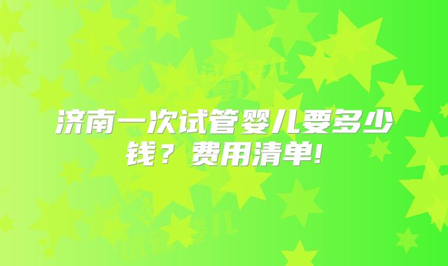济南一次试管婴儿要多少钱？费用清单!
