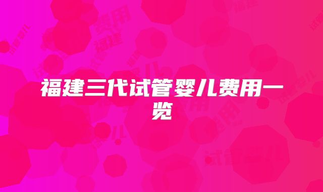 福建三代试管婴儿费用一览
