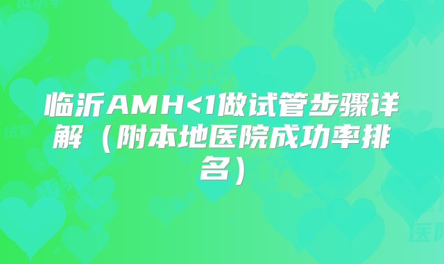 临沂AMH<1做试管步骤详解(附本地医院成功率排名)