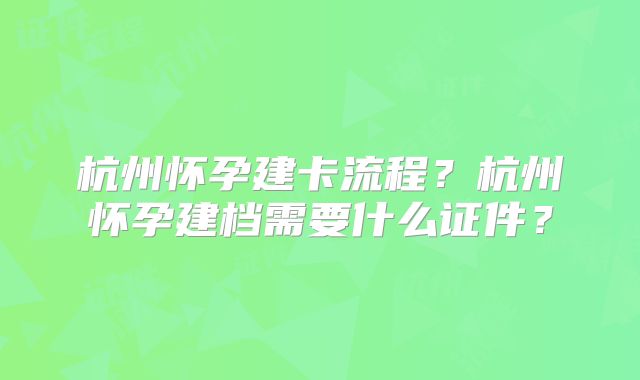 杭州怀孕建卡流程?杭州怀孕建档需要什么证件?
