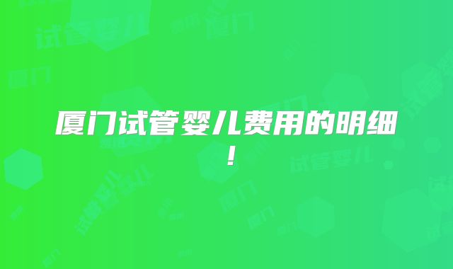 厦门试管婴儿费用的明细！