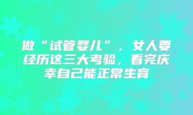 做“试管婴儿”，女人要经历这三大考验，看完庆幸自己能正常生育