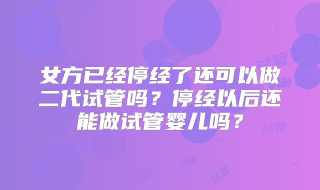 女方已经停经了还可以做二代试管吗？停经以后还能做试管婴儿吗？