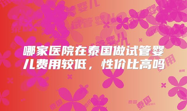 哪家医院在泰国做试管婴儿费用较低，性价比高吗