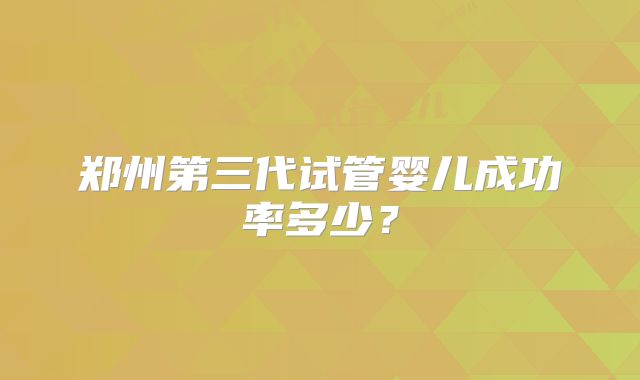 郑州第三代试管婴儿成功率多少？