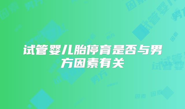试管婴儿胎停育是否与男方因素有关