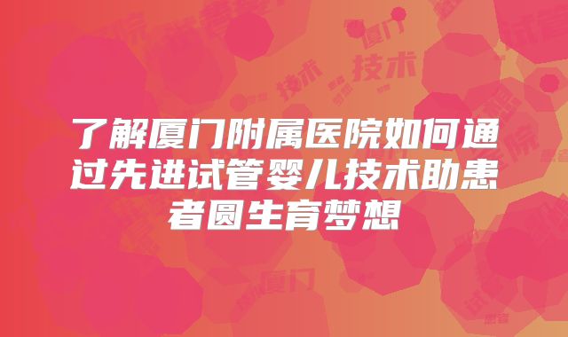 了解厦门附属医院如何通过先进试管婴儿技术助患者圆生育梦想