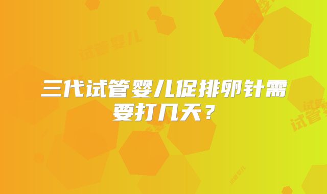三代试管婴儿促排卵针需要打几天？