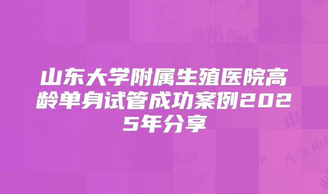 山东大学附属生殖医院高龄单身试管成功案例2025年分享