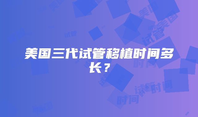 美国三代试管移植时间多长?