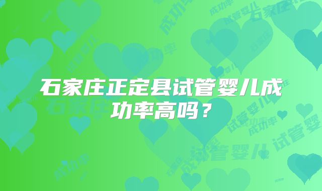 石家庄正定县试管婴儿成功率高吗?