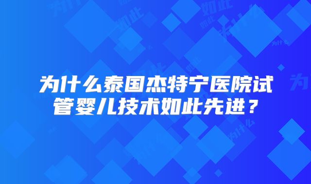 为什么泰国杰特宁医院试管婴儿技术如此先进？