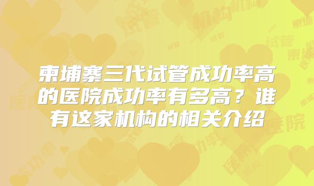 柬埔寨三代试管成功率高的医院成功率有多高？谁有这家机构的相关介绍
