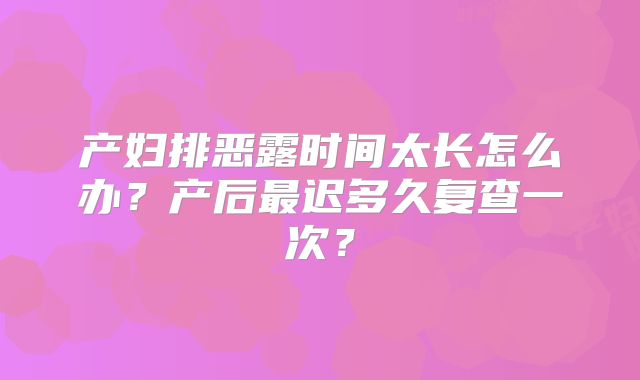 产妇排恶露时间太长怎么办?产后最迟多久复查一次?