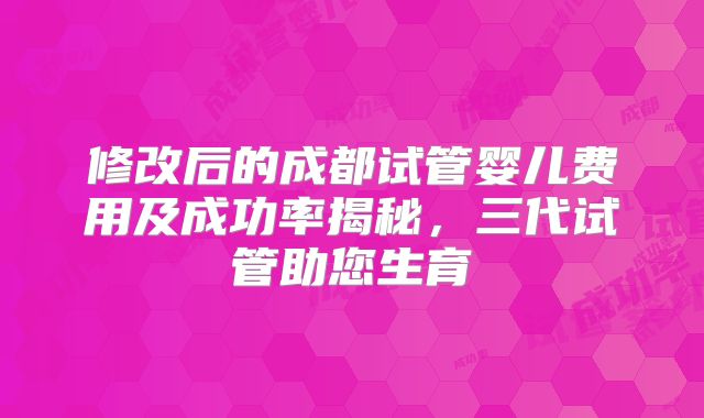 修改后的成都试管婴儿费用及成功率揭秘，三代试管助您生育