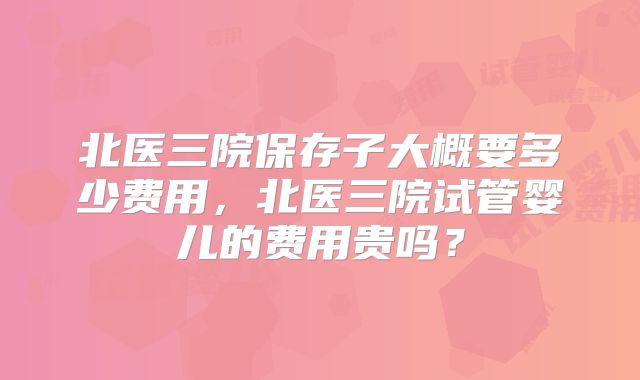 北医三院保存子大概要多少费用，北医三院试管婴儿的费用贵吗？