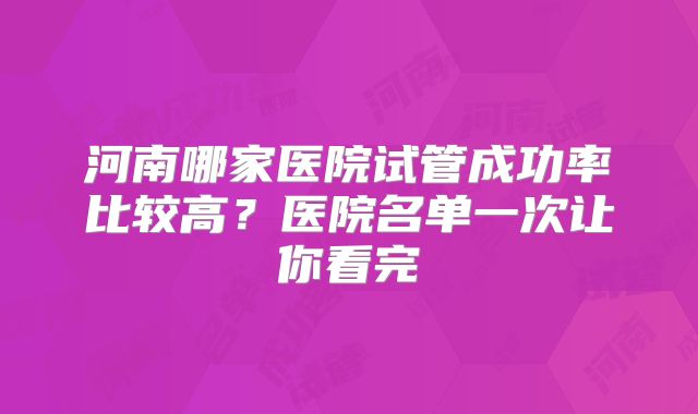 河南哪家医院试管成功率比较高？医院名单一次让你看完