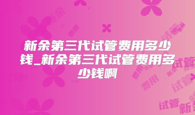 新余第三代试管费用多少钱_新余第三代试管费用多少钱啊