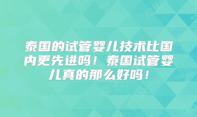 泰国的试管婴儿技术比国内更先进吗！泰国试管婴儿真的那么好吗！
