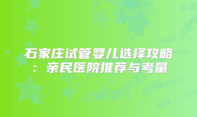石家庄试管婴儿选择攻略:亲民医院推荐与考量