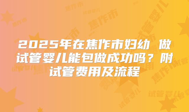 2025年在焦作市妇幼 做试管婴儿能包做成功吗?附试管费用及流程