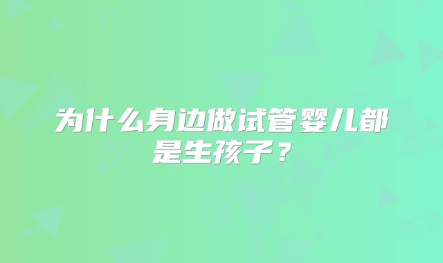 为什么身边做试管婴儿都是生孩子？