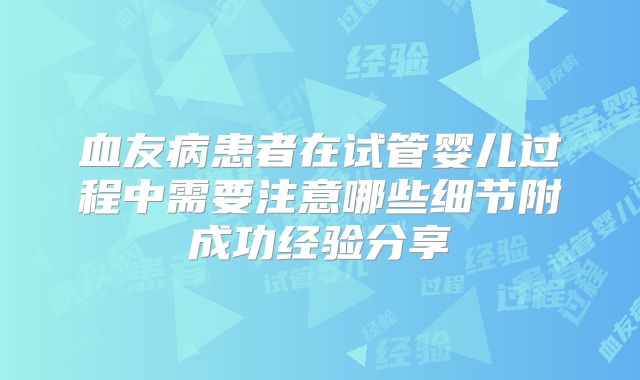 血友病患者在试管婴儿过程中需要注意哪些细节附成功经验分享