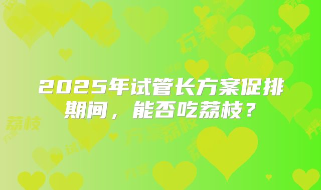 2025年试管长方案促排期间,能否吃荔枝?