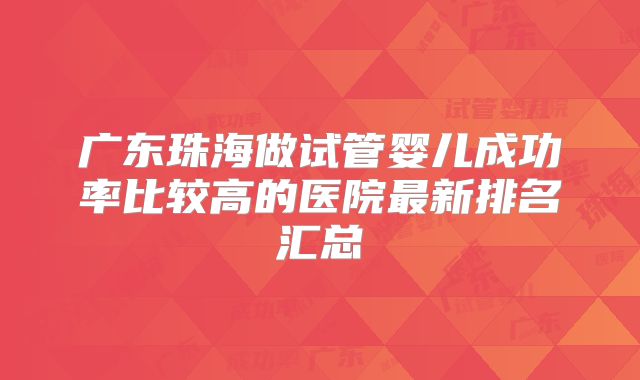 广东珠海做试管婴儿成功率比较高的医院最新排名汇总
