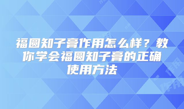 福圆知子膏作用怎么样？教你学会福圆知子膏的正确使用方法