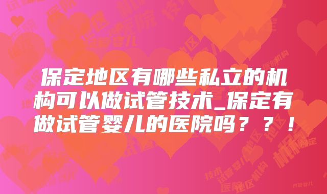 保定地区有哪些私立的机构可以做试管技术_保定有做试管婴儿的医院吗？？！