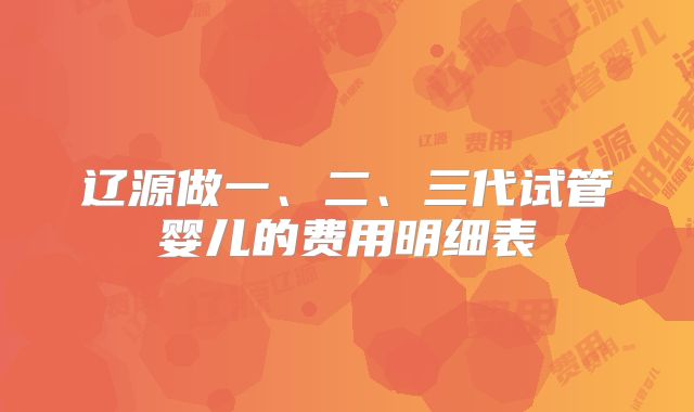 辽源做一、二、三代试管婴儿的费用明细表