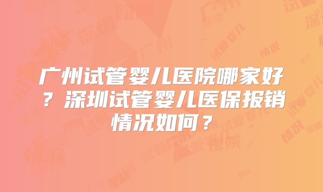 广州试管婴儿医院哪家好？深圳试管婴儿医保报销情况如何？
