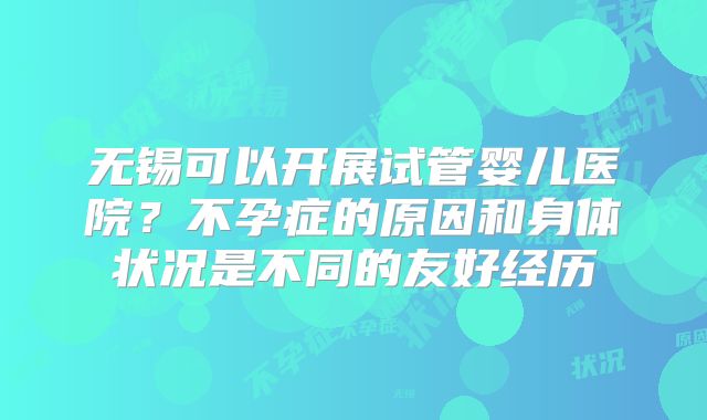 无锡可以开展试管婴儿医院?不孕症的原因和身体状况是不同的友好经历