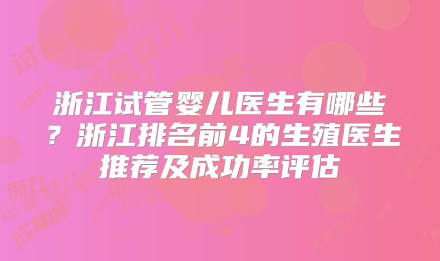 浙江试管婴儿医生有哪些?浙江排名前4的生殖医生推荐及成功率评估