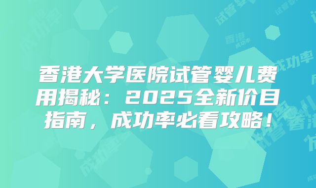 香港大学医院试管婴儿费用揭秘:2025全新价目指南,成功率必看攻略!
