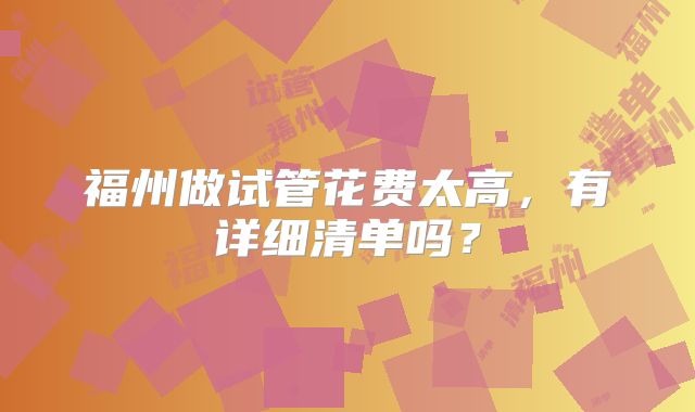 福州做试管花费太高，有详细清单吗？