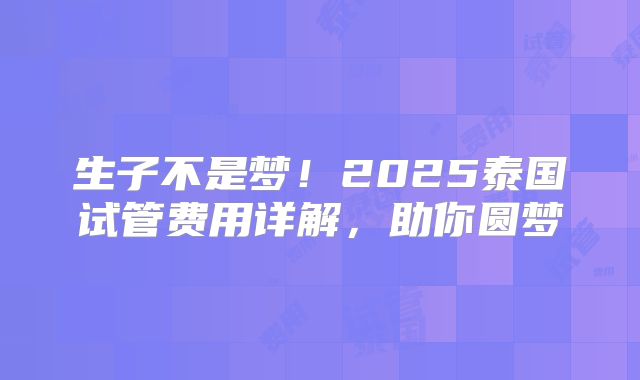 生子不是梦！2025泰国试管费用详解，助你圆梦
