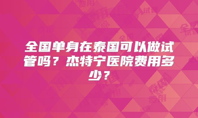 全国单身在泰国可以做试管吗？杰特宁医院费用多少？